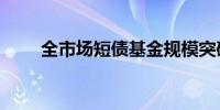 全市场短债基金规模突破1.2万亿元