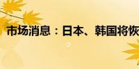 市场消息：日本、韩国将恢复防务官员互访