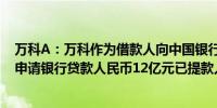 万科A：万科作为借款人向中国银行股份有限公司深圳分行申请银行贷款人民币12亿元已提款人民币12亿元