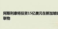 阿斯利康将投资15亿美元在新加坡建厂专门生产抗体药物偶联物