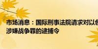 市场消息：国际刑事法院请求对以色列总理内塔尼亚胡发出涉嫌战争罪的逮捕令