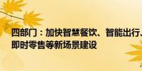 四部门：加快智慧餐饮、智能出行、数字家庭、上门经济、即时零售等新场景建设