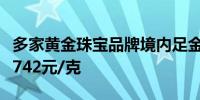 多家黄金珠宝品牌境内足金首饰价格普遍突破742元/克