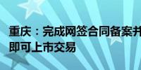 重庆：完成网签合同备案并取得不动产权证后即可上市交易