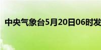 中央气象台5月20日06时发布暴雨黄色预警