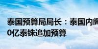 泰国预算局局长：泰国内阁将于周二审议1220亿泰铢追加预算