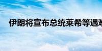 伊朗将宣布总统莱希等遇难人员葬礼安排