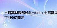 土耳其财政部长Simsek：土耳其央行非掉期外汇储备增加了490亿美元