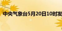 中央气象台5月20日10时发布暴雨蓝色预警