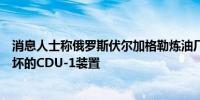 消息人士称俄罗斯伏尔加格勒炼油厂上周重启了被无人机损坏的CDU-1装置