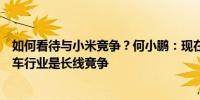 如何看待与小米竞争？何小鹏：现在卖得好不代表能力强汽车行业是长线竞争