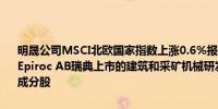 明晟公司MSCI北欧国家指数上涨0.6%报405.70点成分股安百拓集团（Epiroc AB瑞典上市的建筑和采矿机械研发制造公司）涨6.6%领跑其他成分股