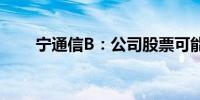 宁通信B：公司股票可能被终止上市