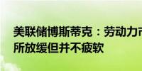 美联储博斯蒂克：劳动力市场较12个月前有所放缓但并不疲软