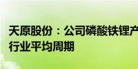 天原股份：公司磷酸铁锂产品送检时间未远超行业平均周期