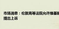 市场消息：伦敦高等法院允许维基解密创始人阿桑奇对引渡提出上诉