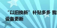 “以旧换新”补贴多多 我国持续推动大规模设备更新