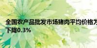 全国农产品批发市场猪肉平均价格为20.70元/公斤比上周五下降0.3%