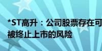 *ST高升：公司股票存在可能因股价低于面值被终止上市的风险