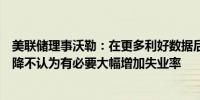 美联储理事沃勒：在更多利好数据后可能会看到通胀预期下降不认为有必要大幅增加失业率