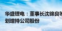 华盛锂电：董事长沈锦良等7名董事、高管计划增持公司股份