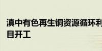 滇中有色再生铜资源循环利用延链补链建设项目开工