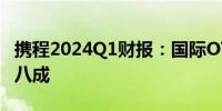 携程2024Q1财报：国际OTA平台总收入增长八成