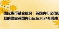 国际货币基金组织：英国央行必须明确阐述未来量化紧缩计划的理由英国央行应在2024年降息50-75个基点