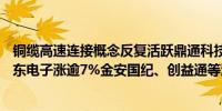 铜缆高速连接概念反复活跃鼎通科技涨超12%铜冠铜箔、奕东电子涨逾7%金安国纪、创益通等涨幅居前