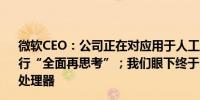 微软CEO：公司正在对应用于人工智能的Windows系统进行“全面再思考”；我们眼下终于已经拥有性能最佳的ARM处理器