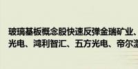 玻璃基板概念股快速反弹金瑞矿业、沃格光电双双涨停雷曼光电、鸿利智汇、五方光电、帝尔激光等纷纷跟涨