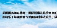 美国国务卿布林肯：国际刑事法院检察官的决定“极其错误”；美国政府将乐于与国会合作对国际刑事法院关于以色列的行动作出“适当回应”