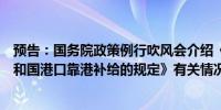 预告：国务院政策例行吹风会介绍《国际邮轮在中华人民共和国港口靠港补给的规定》有关情况