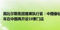 戴比尔斯集团首席执行官：中国像钻石一样坚韧 计划未来数年在中国再开设10家门店