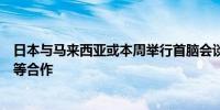 日本与马来西亚或本周举行首脑会谈讨论强化半导体供应链等合作