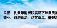 食品、乳业等消费股震荡下挫皇氏集团跌停中基健康、西部牧业、双塔食品、益客食品、麦趣尔等跌幅居前