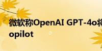 微软称OpenAI GPT-4o将“很快”应用于Copilot