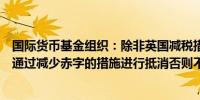 国际货币基金组织：除非英国减税措施能够显著促进增长并通过减少赤字的措施进行抵消否则不建议进一步减税