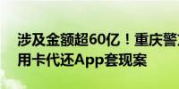 涉及金额超60亿！重庆警方破获一起利用信用卡代还App套现案