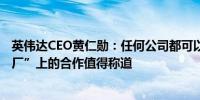 英伟达CEO黄仁勋：任何公司都可以接触AI与戴尔在“AI工厂”上的合作值得称道