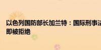 以色列国防部长加兰特：国际刑事法院检察官的提议应该立即被拒绝