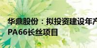 华鼎股份：拟投资建设年产6万吨高品质锦纶PA66长丝项目