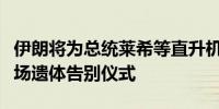 伊朗将为总统莱希等直升机事故罹难者举行五场遗体告别仪式