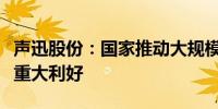 声迅股份：国家推动大规模设备更新对公司是重大利好