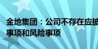 金地集团：公司不存在应披露而未披露的重大事项和风险事项