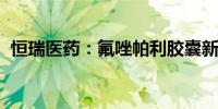 恒瑞医药：氟唑帕利胶囊新适应症获批上市