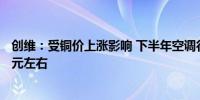 创维：受铜价上涨影响 下半年空调行业每台成本或增加100元左右