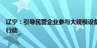 辽宁：引导民营企业参与大规模设备更新和消费品以旧换新行动