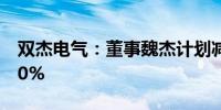 双杰电气：董事魏杰计划减持股份不超过0.20%