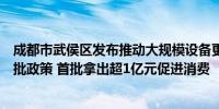 成都市武侯区发布推动大规模设备更新和消费品以旧换新首批政策 首批拿出超1亿元促进消费